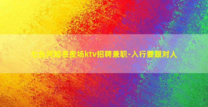 七台河知名夜场ktv招聘兼职-入行要跟对人